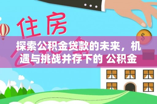 德宏探索公积金贷款的未来，机遇与挑战并存下的 公积金贷款风险防控