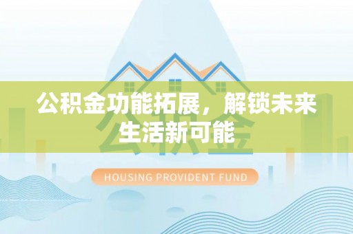 德宏公积金功能拓展，解锁未来生活新可能