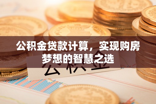 德宏公积金贷款计算，实现购房梦想的智慧之选