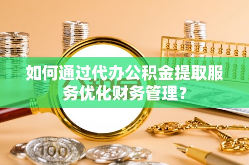 德宏如何通过代办公积金提取服务优化财务管理？