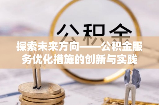 德宏探索未来方向——公积金服务优化措施的创新与实践