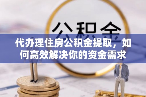 德宏代办理住房公积金提取，如何高效解决你的资金需求
