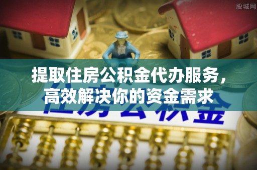 德宏提取住房公积金代办服务，高效解决你的资金需求