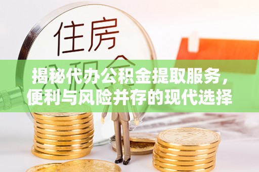 德宏揭秘代办公积金提取服务，便利与风险并存的现代选择