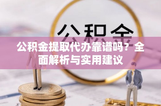 德宏公积金提取代办靠谱吗？全面解析与实用建议