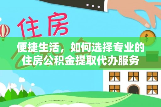 德宏便捷生活，如何选择专业的住房公积金提取代办服务