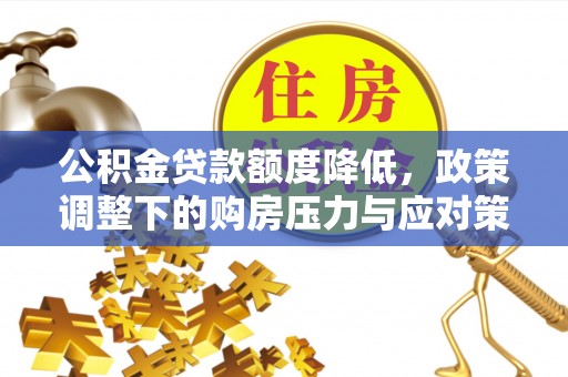 德宏公积金贷款额度降低，政策调整下的购房压力与应对策略