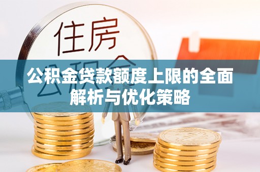 德宏公积金贷款额度上限的全面解析与优化策略