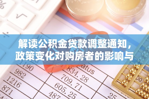 德宏解读公积金贷款调整通知，政策变化对购房者的影响与应对策略