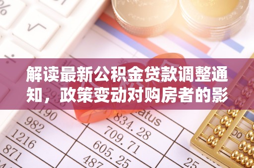 德宏解读最新公积金贷款调整通知，政策变动对购房者的影响与应对策略