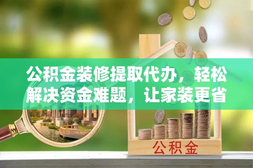 德宏公积金装修提取代办，轻松解决资金难题，让家装更省心