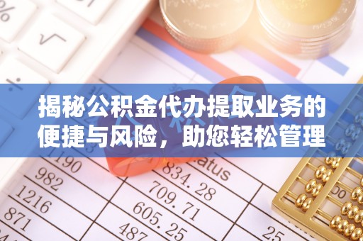 德宏揭秘公积金代办提取业务的便捷与风险，助您轻松管理财务