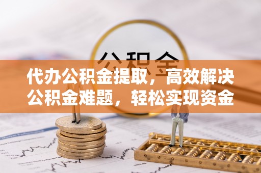 德宏代办公积金提取，高效解决公积金难题，轻松实现资金自由