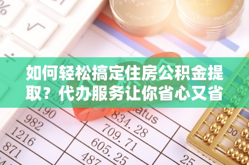 德宏如何轻松搞定住房公积金提取？代办服务让你省心又省力