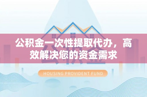 德宏公积金一次性提取代办，高效解决您的资金需求