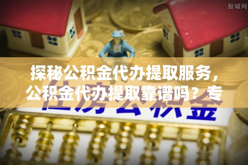 德宏探秘公积金代办提取服务，公积金代办提取靠谱吗？专业解读与实用指南