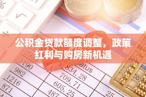 德宏公积金贷款额度调整，政策红利与购房新机遇