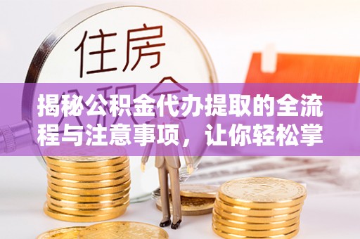 德宏揭秘公积金代办提取的全流程与注意事项，让你轻松掌握财富管理新技能