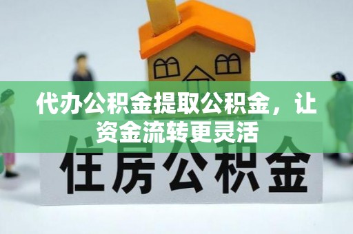 德宏代办公积金提取公积金，让资金流转更灵活