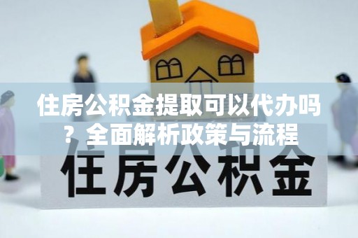 德宏住房公积金提取可以代办吗？全面解析政策与流程