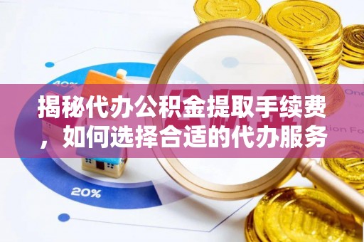 德宏揭秘代办公积金提取手续费，如何选择合适的代办服务？