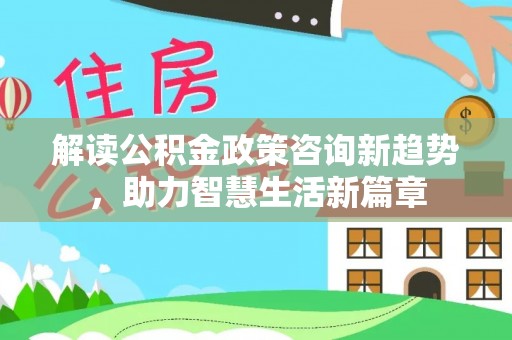 德宏解读公积金政策咨询新趋势，助力智慧生活新篇章