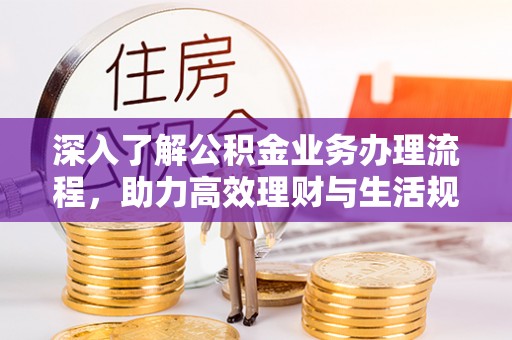德宏深入了解公积金业务办理流程，助力高效理财与生活规划