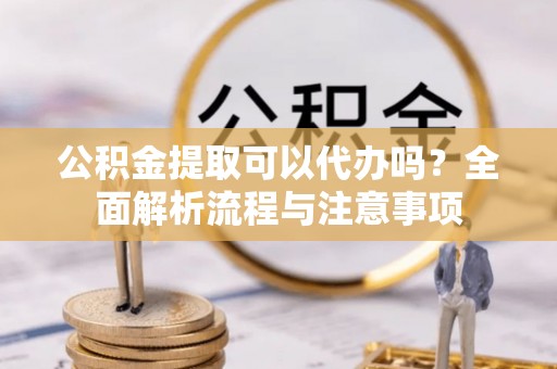 德宏公积金提取可以代办吗？全面解析流程与注意事项