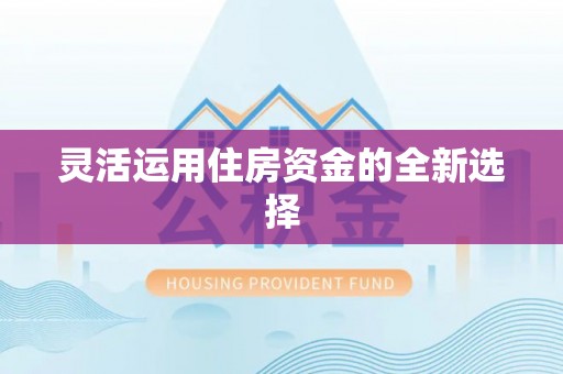 德宏灵活运用住房资金的全新选择