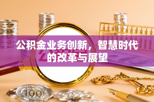 德宏公积金业务创新，智慧时代的改革与展望