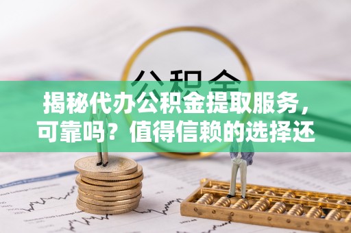 德宏揭秘代办公积金提取服务，可靠吗？值得信赖的选择还是潜在风险？