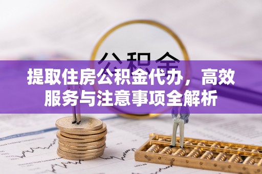 德宏提取住房公积金代办，高效服务与注意事项全解析